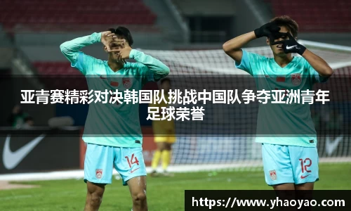 亚青赛精彩对决韩国队挑战中国队争夺亚洲青年足球荣誉